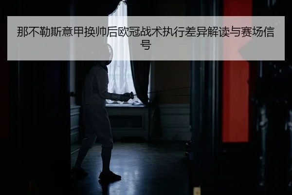 那不勒斯意甲换帅后欧冠战术执行差异解读与赛场信号